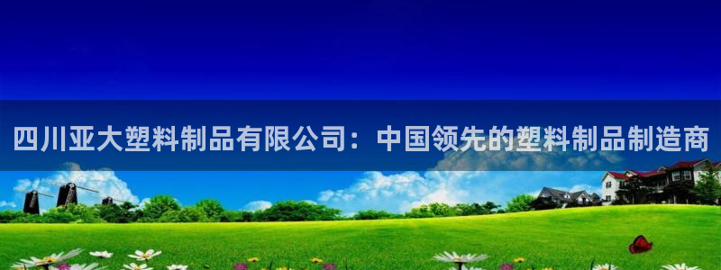 太陽gg平臺登陸：四川亞大塑料制品有限公司：中國領(lǐng)先的塑料制