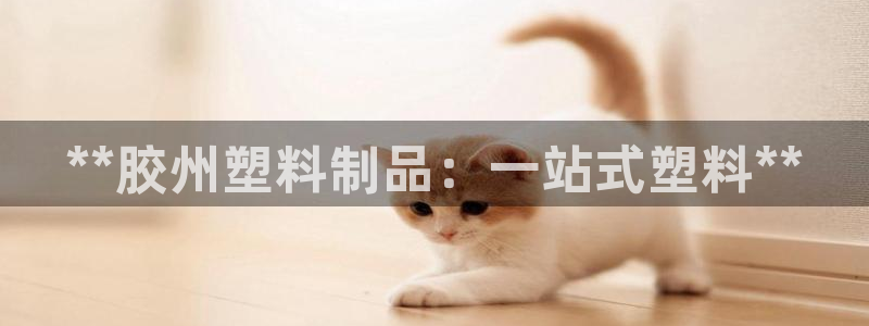 古天樂和太陽集團什么關系：**膠州塑料制品：一站式塑料**