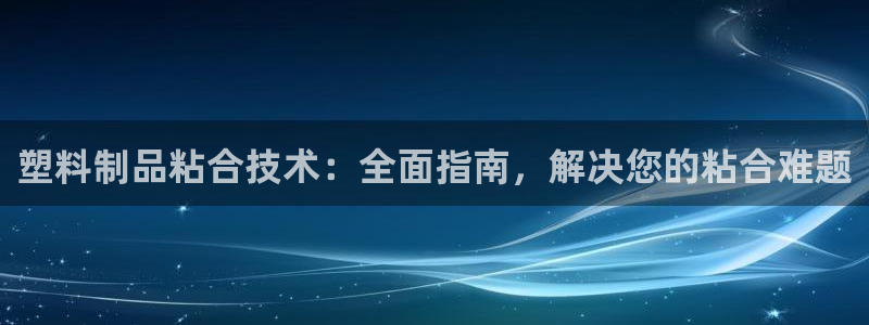 太陽(yáng)集團(tuán)地址：塑料制品粘合技術(shù)：全面指南，解決您的粘合難題