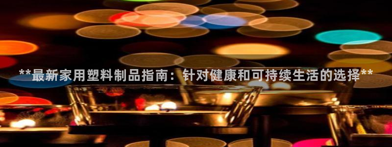 奧門(mén)太陽(yáng)集團(tuán)城：**最新家用塑料制品指南：針對(duì)健康和可持續(xù)生