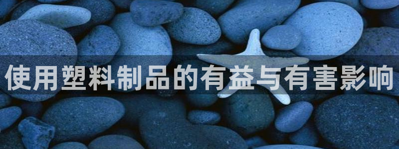 太陽成集團tyc1050：使用塑料制品的有益與有害影響