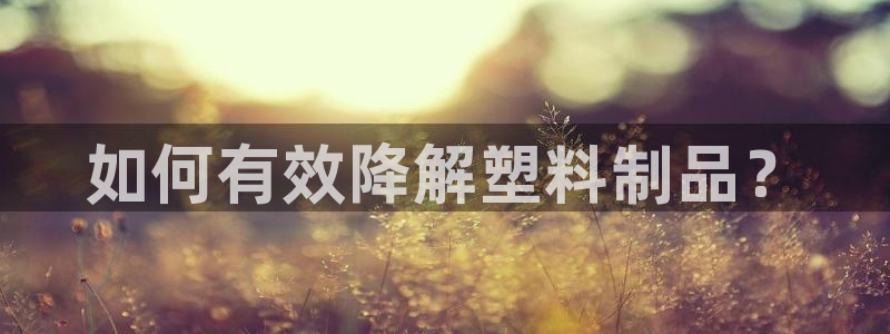 太陽集團城官方app下載蘋果：如何有效降解塑料制品？