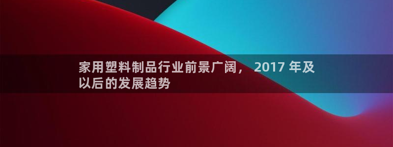 太陽(yáng)成集團(tuán)tyc33455cc：家用塑料制品行業(yè)前景廣闊， 