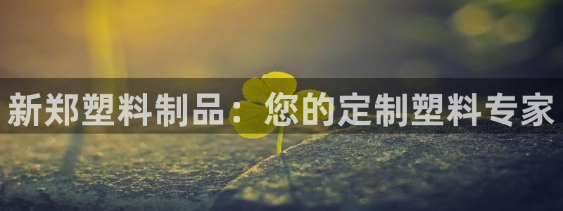 太陽集團股份有限公司是國企嗎：新鄭塑料制品：您的定制塑料專家