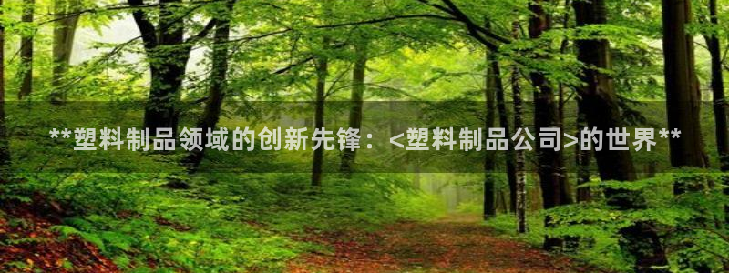 太陽集團(tuán)電子游戲老板：**塑料制品領(lǐng)域的創(chuàng)新先鋒：<塑料制品