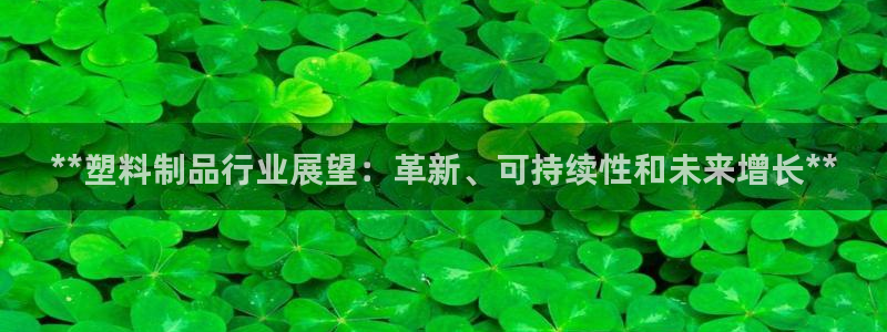 太陽(yáng)集團(tuán)控股有限公司官網(wǎng)香港：**塑料制品行業(yè)展望：革新、可