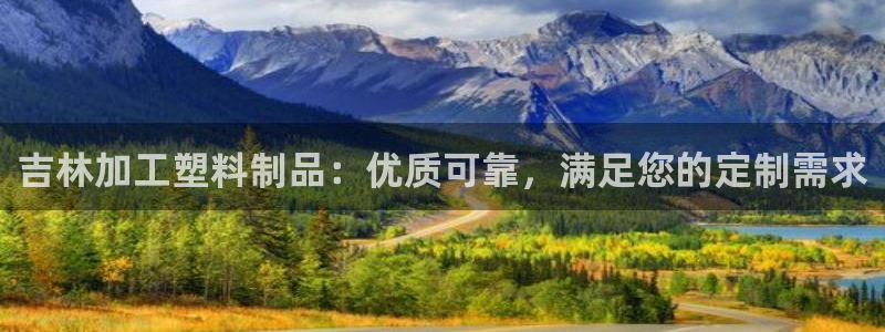 太陽集團古天樂代言：吉林加工塑料制品：優(yōu)質(zhì)可靠，滿足您的定制