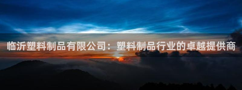 太陽gg注冊(cè)平臺(tái)頁面：臨沂塑料制品有限公司：塑料制品行業(yè)的卓
